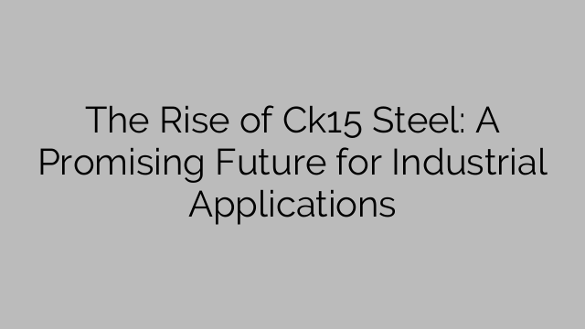 The Rise of Ck15 Steel: A Promising Future for Industrial Applications