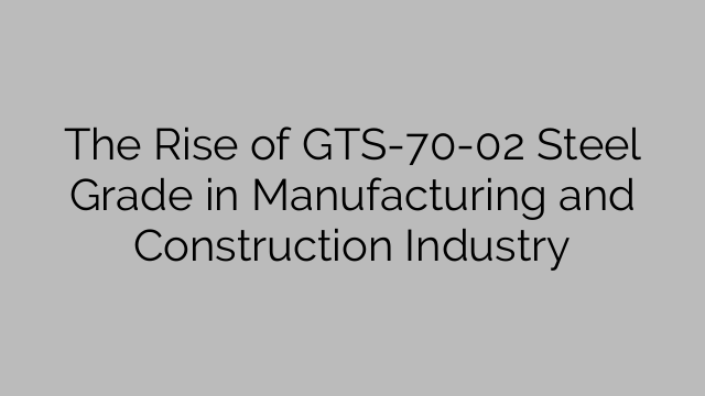 The Rise of GTS-70-02 Steel Grade in Manufacturing and Construction Industry