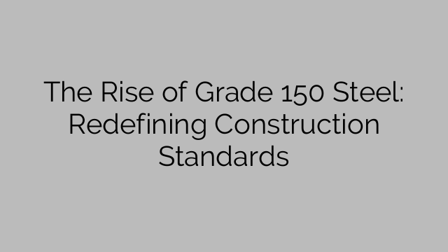 The Rise of Grade 150 Steel: Redefining Construction Standards