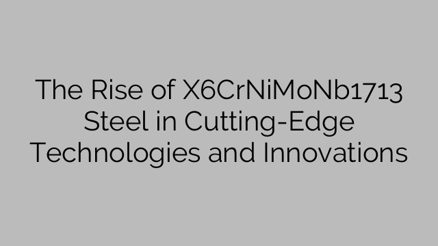 The Rise of X6CrNiMoNb1713 Steel in Cutting-Edge Technologies and Innovations