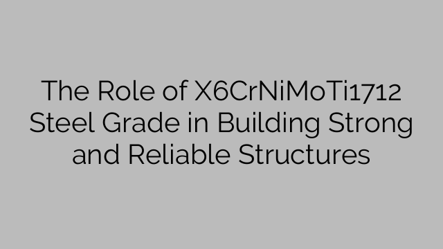 The Role of X6CrNiMoTi1712 Steel Grade in Building Strong and Reliable Structures