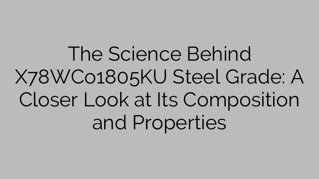 The Science Behind X78WCo1805KU Steel Grade: A Closer Look at Its Composition and Properties