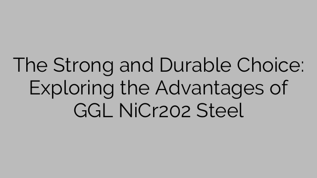 The Strong and Durable Choice: Exploring the Advantages of GGL NiCr202 Steel