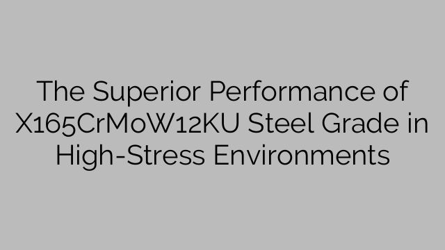 The Superior Performance of X165CrMoW12KU Steel Grade in High-Stress Environments