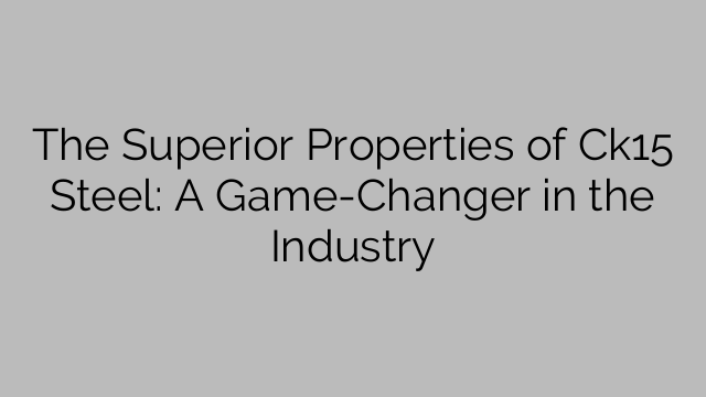 The Superior Properties of Ck15 Steel: A Game-Changer in the Industry