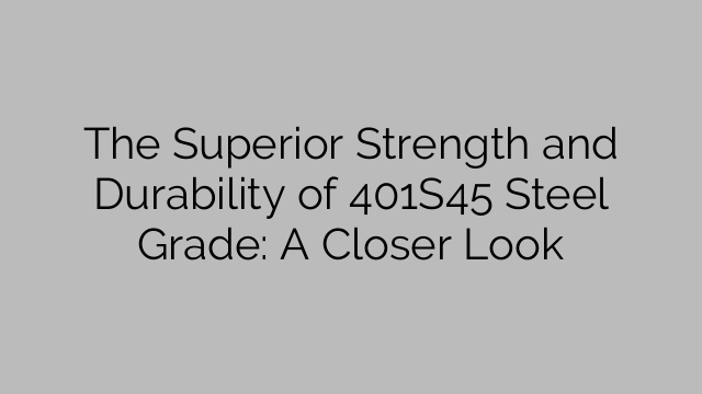 The Superior Strength and Durability of 401S45 Steel Grade: A Closer Look