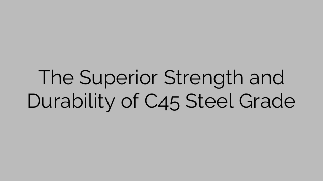 The Superior Strength and Durability of C45 Steel Grade