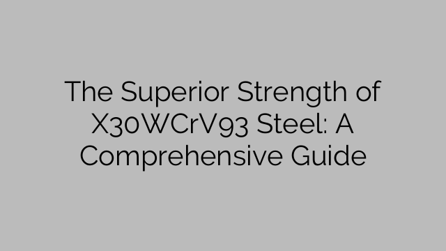 The Superior Strength of X30WCrV93 Steel: A Comprehensive Guide