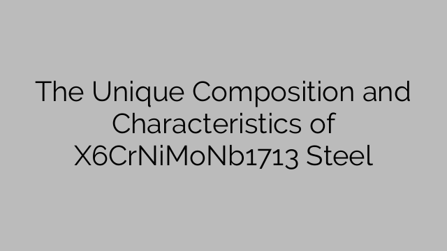 The Unique Composition and Characteristics of X6CrNiMoNb1713 Steel