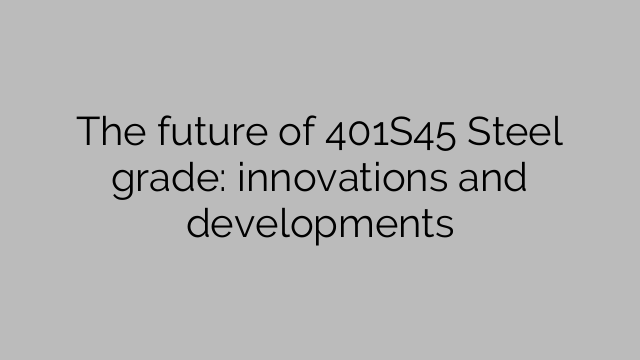 The future of 401S45 Steel grade: innovations and developments