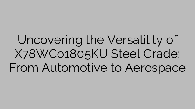 Uncovering the Versatility of X78WCo1805KU Steel Grade: From Automotive to Aerospace