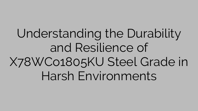 Understanding the Durability and Resilience of X78WCo1805KU Steel Grade in Harsh Environments