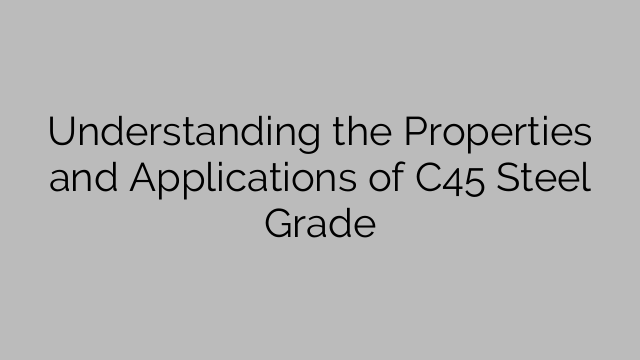 Understanding the Properties and Applications of C45 Steel Grade