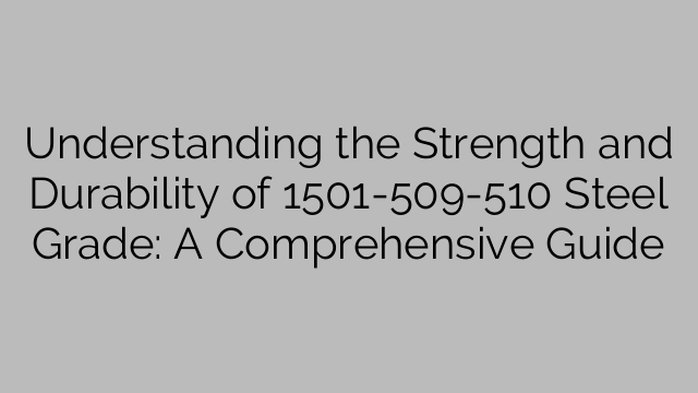 Understanding the Strength and Durability of 1501-509-510 Steel Grade: A Comprehensive Guide