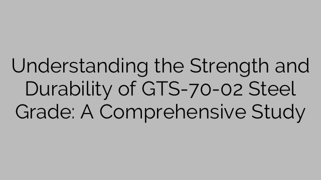 Understanding the Strength and Durability of GTS-70-02 Steel Grade: A Comprehensive Study