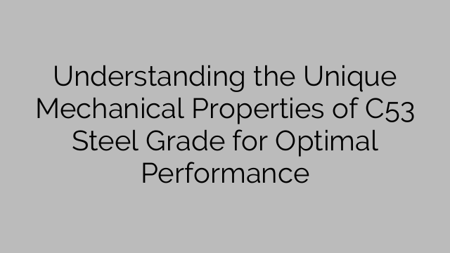 Understanding the Unique Mechanical Properties of C53 Steel Grade for Optimal Performance
