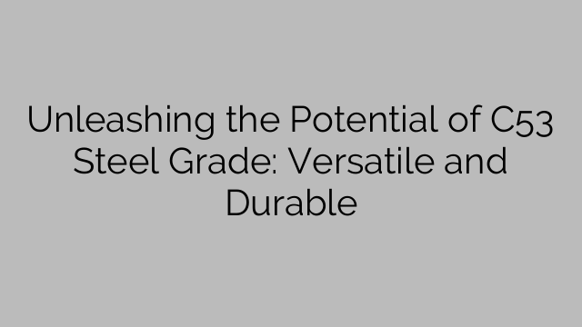 Unleashing the Potential of C53 Steel Grade: Versatile and Durable