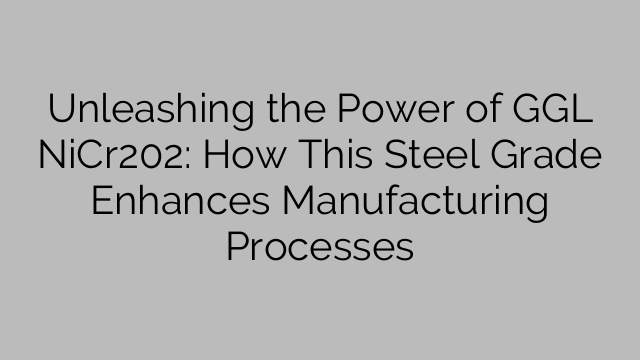 Unleashing the Power of GGL NiCr202: How This Steel Grade Enhances Manufacturing Processes