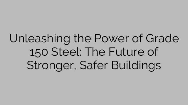 Unleashing the Power of Grade 150 Steel: The Future of Stronger, Safer Buildings