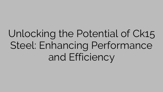 Unlocking the Potential of Ck15 Steel: Enhancing Performance and Efficiency