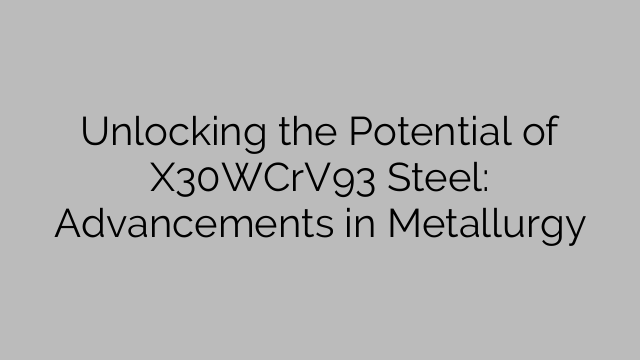 Unlocking the Potential of X30WCrV93 Steel: Advancements in Metallurgy