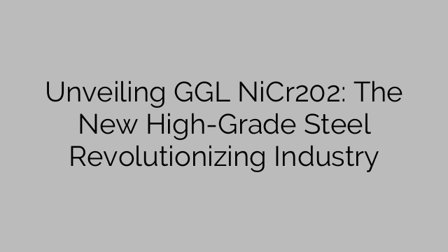 Unveiling GGL NiCr202: The New High-Grade Steel Revolutionizing Industry