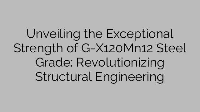 Dévoilement de la résistance exceptionnelle de la nuance d'acier G-X120Mn12 : révolutionner l'ingénierie structurelle
