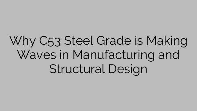 Pourquoi la nuance d'acier C53 fait des vagues dans la fabrication et la conception structurelle