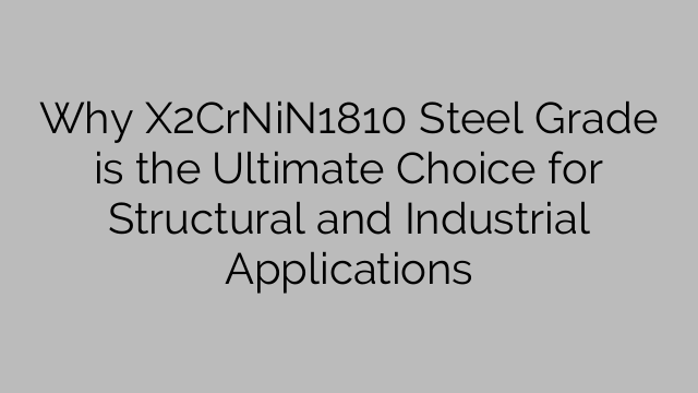 Why X2CrNiN1810 Steel Grade is the Ultimate Choice for Structural and Industrial Applications