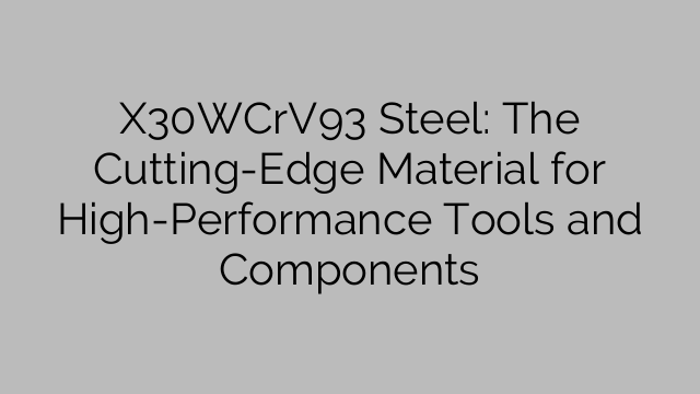 X30WCrV93 Steel: The Cutting-Edge Material for High-Performance Tools and Components