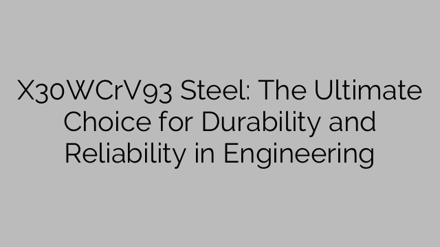 X30WCrV93 Steel: The Ultimate Choice for Durability and Reliability in Engineering
