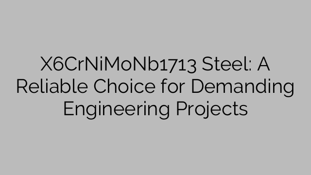 X6CrNiMoNb1713 Steel: A Reliable Choice for Demanding Engineering Projects