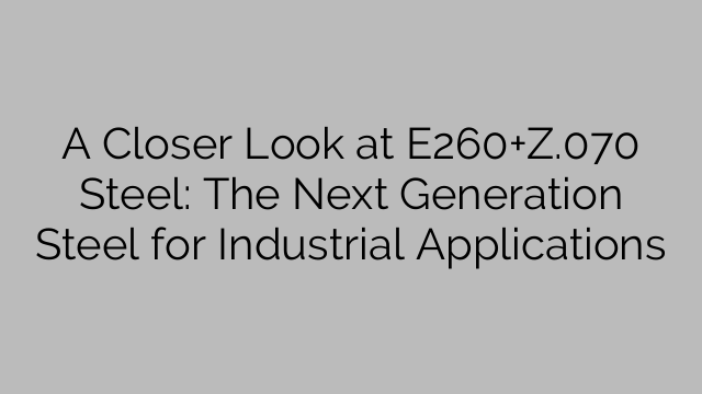 A Closer Look at E260+Z.070 Steel: The Next Generation Steel for Industrial Applications