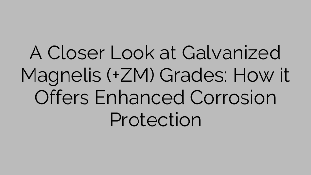 A Closer Look at Galvanized Magnelis (+ZM) Grades: How it Offers Enhanced Corrosion Protection