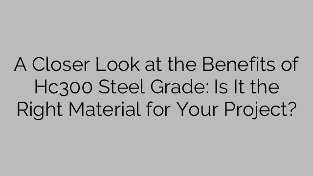 A Closer Look at the Benefits of Hc300 Steel Grade: Is It the Right Material for Your Project?
