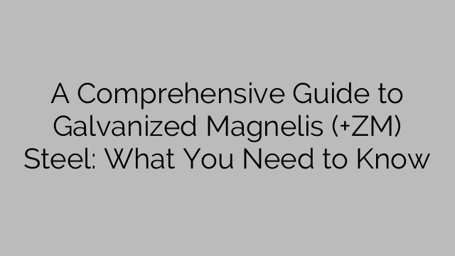 A Comprehensive Guide to Galvanized Magnelis (+ZM) Steel: What You Need to Know