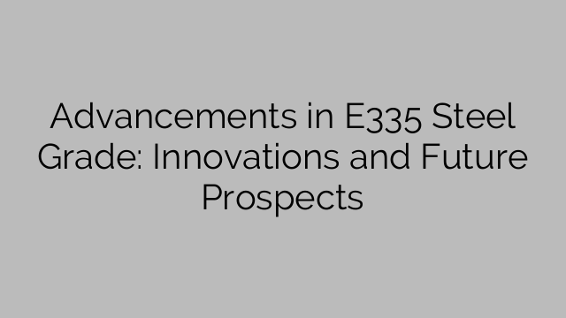 Advancements in E335 Steel Grade: Innovations and Future Prospects