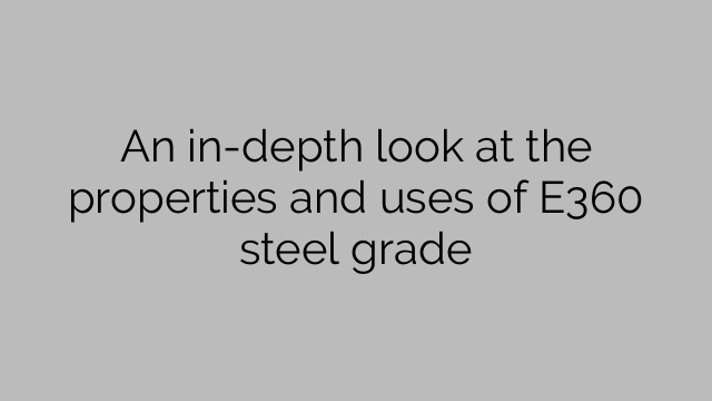 An in-depth look at the properties and uses of E360 steel grade