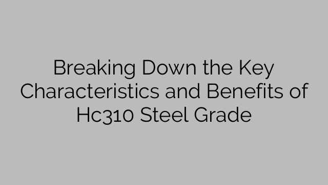 Dela upp de viktigaste egenskaperna och fördelarna med Hc310 stålkvalitet