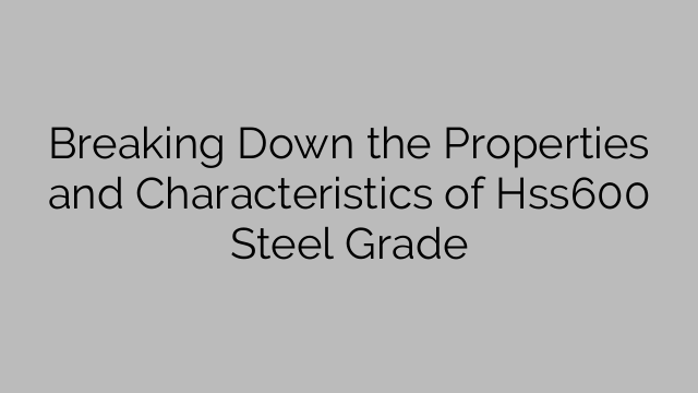 Breaking Down the Properties and Characteristics of Hss600 Steel Grade