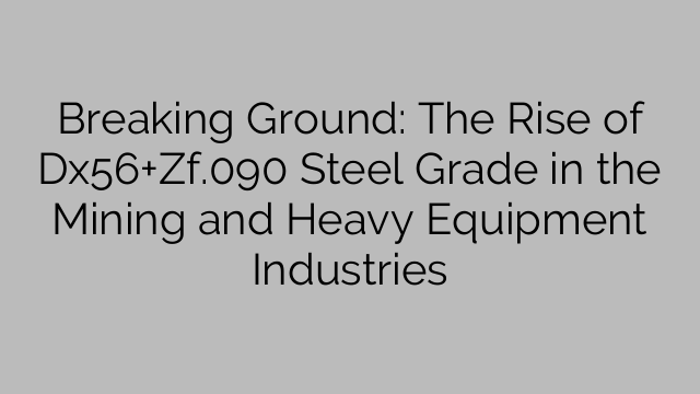 Breaking Ground: The Rise of Dx56+Zf.090 Steel Grade in the Mining and Heavy Equipment Industries