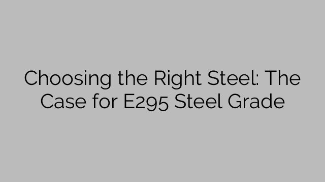 Choosing the Right Steel: The Case for E295 Steel Grade