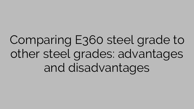 Comparing E360 steel grade to other steel grades: advantages and disadvantages