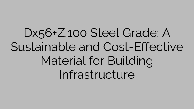 Dx56+Z.100 Steel Grade: A Sustainable and Cost-Effective Material for Building Infrastructure