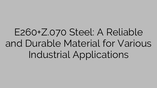 E260+Z.070 Steel: A Reliable and Durable Material for Various Industrial Applications