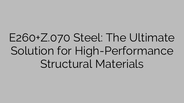 E260+Z.070 Steel: The Ultimate Solution for High-Performance Structural Materials