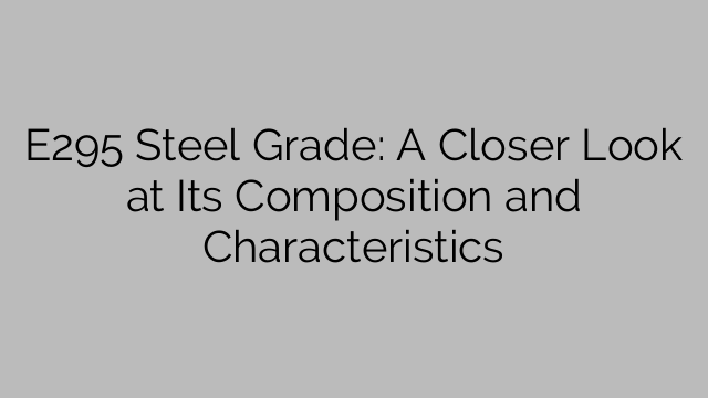 E295 Steel Grade: A Closer Look at Its Composition and Characteristics