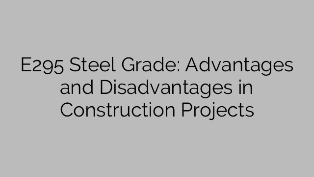 E295 Steel Grade: Advantages and Disadvantages in Construction Projects