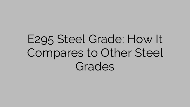 E295 Steel Grade: How It Compares to Other Steel Grades