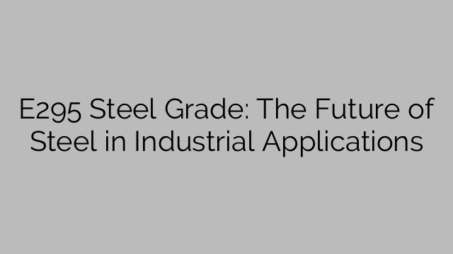E295 Steel Grade: The Future of Steel in Industrial Applications